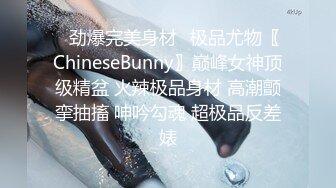 ✿劲爆完美身材✿极品尤物〖ChineseBunny〗巅峰女神顶级精盆 火辣极品身材 高潮颤挛抽搐 呻吟勾魂 超极品反差婊