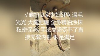 ❤️√偷拍良家少妇SPA 逼毛光光 大胸肥鲍 全身精油涂抹 私密保养. 手法高超受不了直接无套内射 很是满足