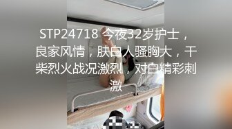 STP24718 今夜32岁护士，良家风情，肤白人骚胸大，干柴烈火战况激烈，对白精彩刺激