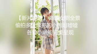 【新片速遞】 商场女厕全景偷拍多位漂亮的小姐姐嘘嘘❤️各种小嫩鲍完美呈现