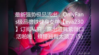 最新强势极品流出，OnlyFans极品撸铁健身女神【eva230】订阅私拍，露出道具紫薇口活啪啪，蜂腰翘臀太顶了 (5)