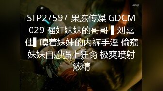 STP27597 果冻传媒 GDCM029 强奸妹妹的哥哥 ▌刘嘉佳▌嗅着妹妹的内裤手淫 偷窥妹妹自慰强上狂肏 极爽喷射浓精