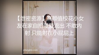 【泄密资源】高颜值校花小女友在家自拍爱爱流出 不敢内射 只能射在小屁屁上