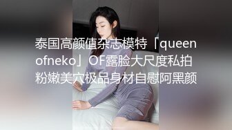 泰国高颜值杂志模特「queenofneko」OF露脸大尺度私拍 粉嫩美穴极品身材自慰阿黑颜