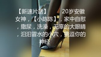 【新速片遞】 ⭐⭐⭐20岁安徽女神，【小陈陈】，家中自慰，撒尿，洗澡，无辜的大眼睛，汩汩冒水的小穴，挑逗你的神经⭐⭐⭐