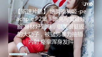 【新速片遞】 绝美福利姬-peachpie P2集！漂亮可爱娃娃脸 身材好到爆，很美很挺拔的大奶子，被猛男暴力抽插 内射 痉挛浑身发抖