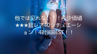 他では见れない！！希少価値★★★超レア40シチュエーション！4时间BEST！！