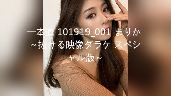 一本道 101919_001 まりか ～抜ける映像ダラケ スペシャル版～