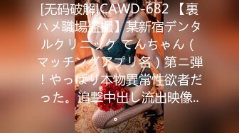 [无码破解]CAWD-682 【裏ハメ職場盗撮】某新宿デンタルクリニック てんちゃん（マッチングアプリ名）第ニ弾！やっぱり本物異常性欲者だった。追撃中出し流出映像‥。