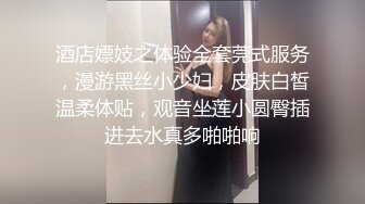 酒店嫖妓之体验全套莞式服务，漫游黑丝小少妇，皮肤白皙温柔体贴，观音坐莲小圆臀插进去水真多啪啪响