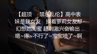 【超顶❤️禁忌乱伦】高中表妹是我女友✿ 操着萝莉女友却幻想她闺蜜 超刺激兴奋输出 嗯~疼~不行了~宝宝喷了~啊