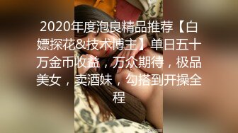 2020年度泡良精品推荐【白嫖探花&技术博主】单日五十万金币收益，万众期待，极品美女，卖酒妹，勾搭到开操全程